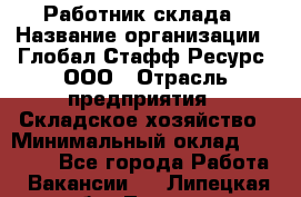 Работник склада › Название организации ­ Глобал Стафф Ресурс, ООО › Отрасль предприятия ­ Складское хозяйство › Минимальный оклад ­ 28 800 - Все города Работа » Вакансии   . Липецкая обл.,Липецк г.